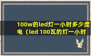 100w的led灯一小时多少度电（led 100瓦的灯一小时耗电多少）